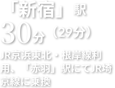 「新宿」駅 30分 JR京浜東北・根岸線利用、「赤羽」駅にてJR埼京線に乗換